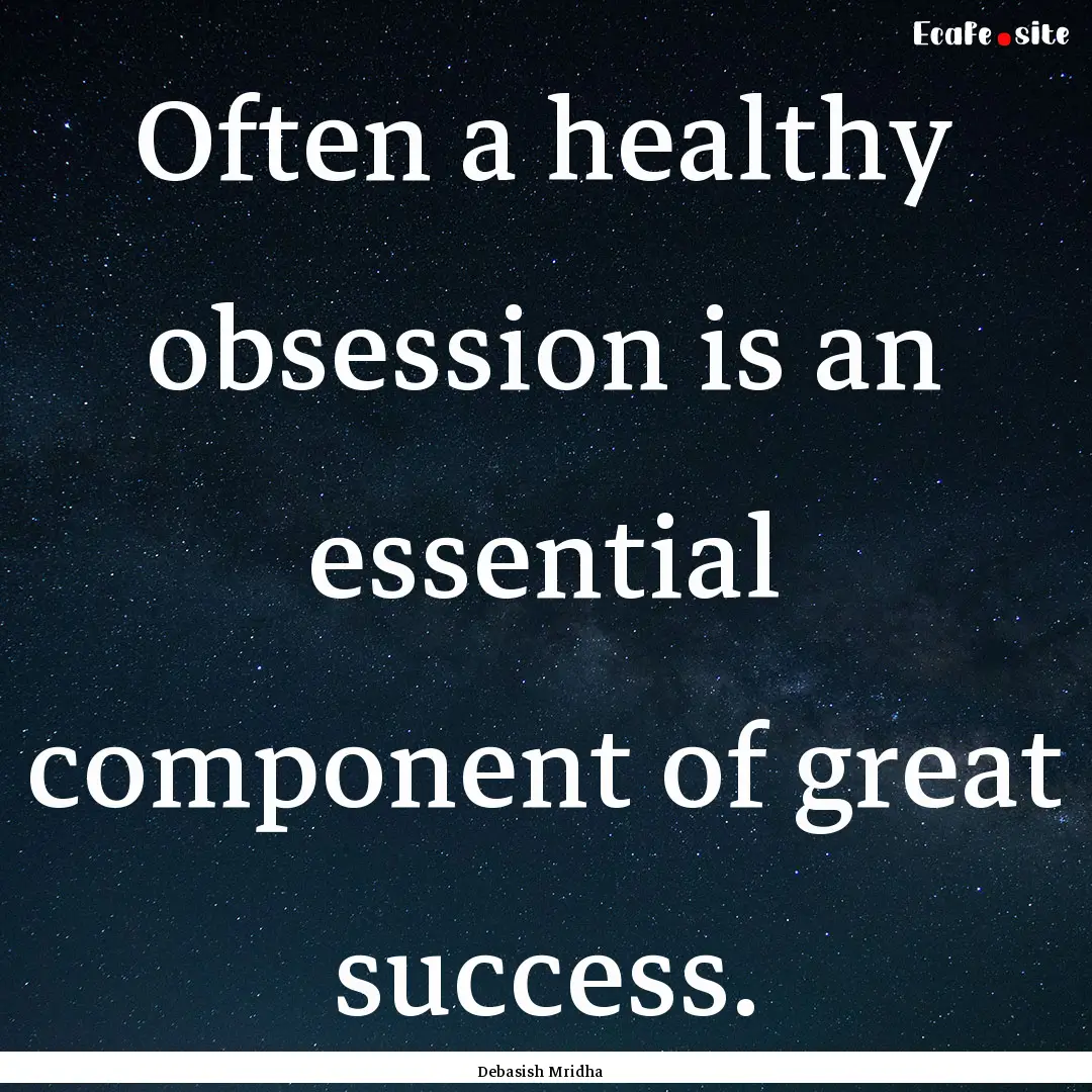 Often a healthy obsession is an essential.... : Quote by Debasish Mridha