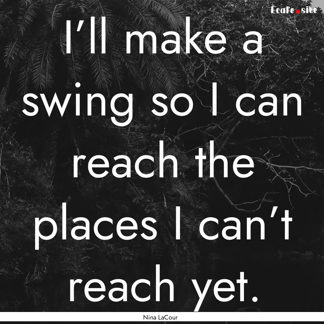 I’ll make a swing so I can reach the places.... : Quote by Nina LaCour