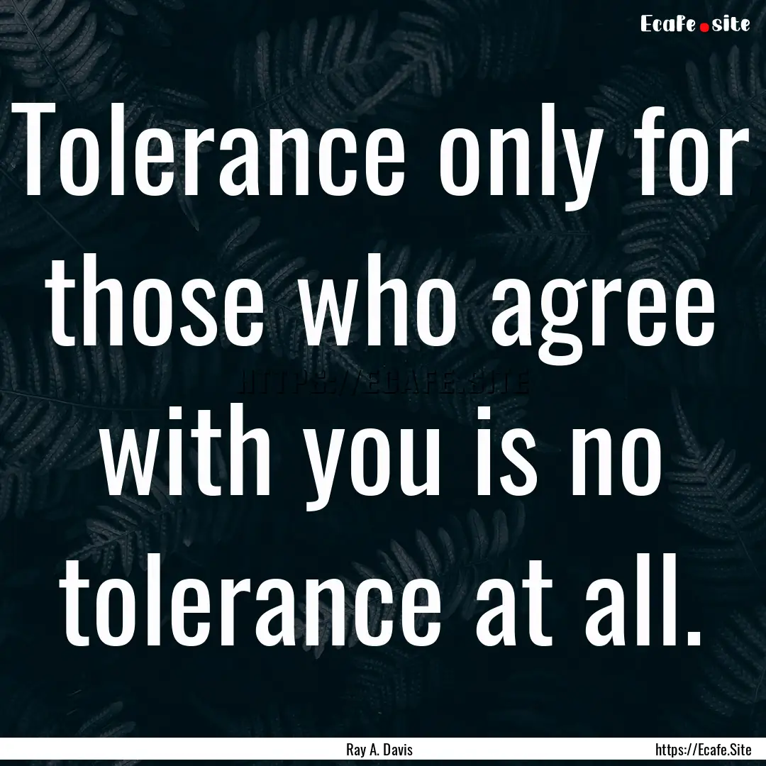 Tolerance only for those who agree with you.... : Quote by Ray A. Davis