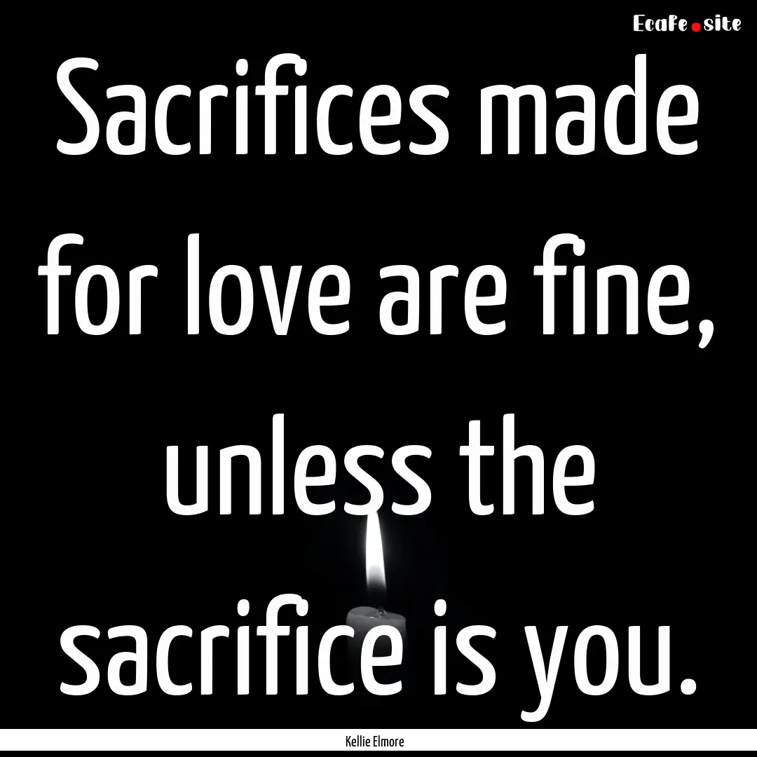 Sacrifices made for love are fine, unless.... : Quote by Kellie Elmore