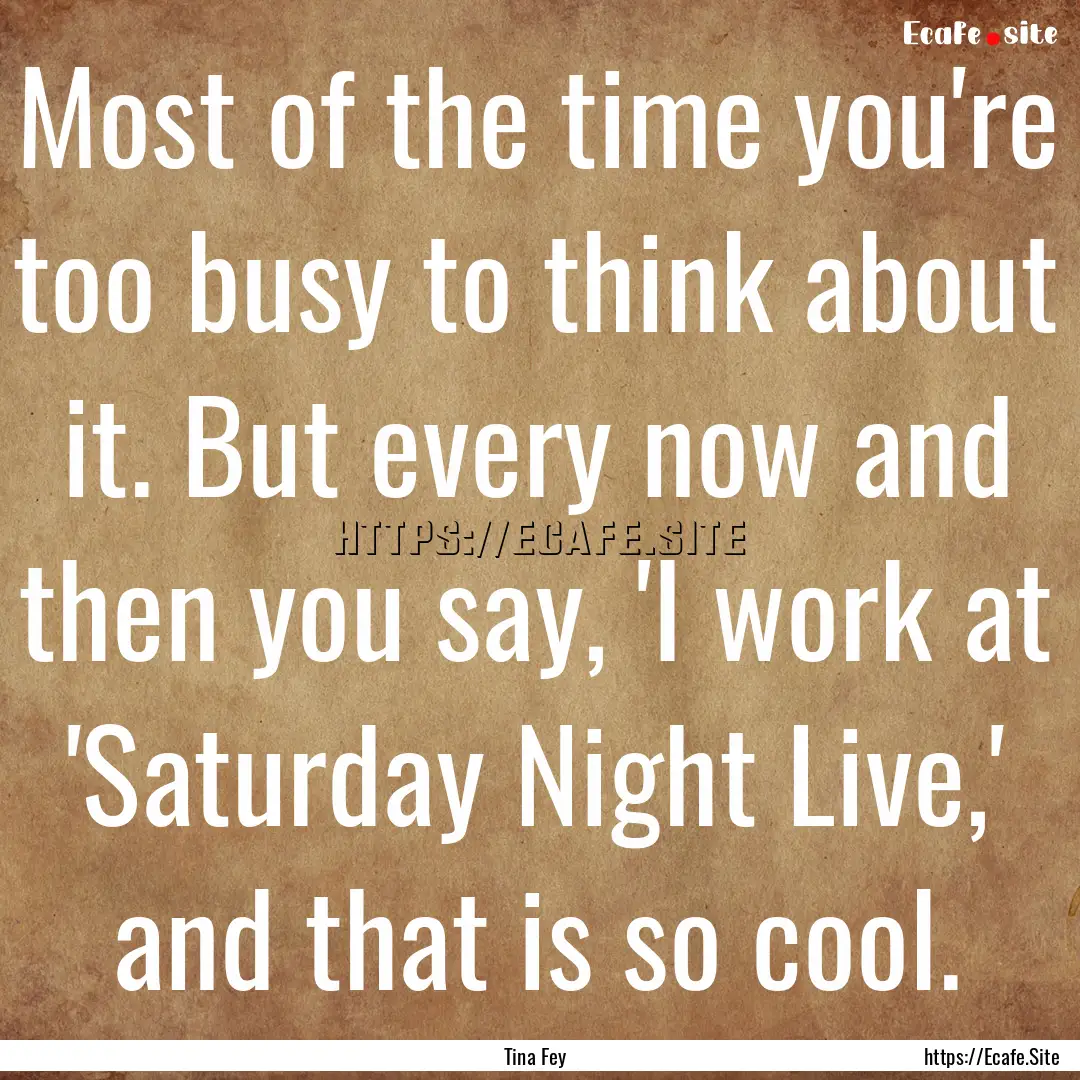 Most of the time you're too busy to think.... : Quote by Tina Fey