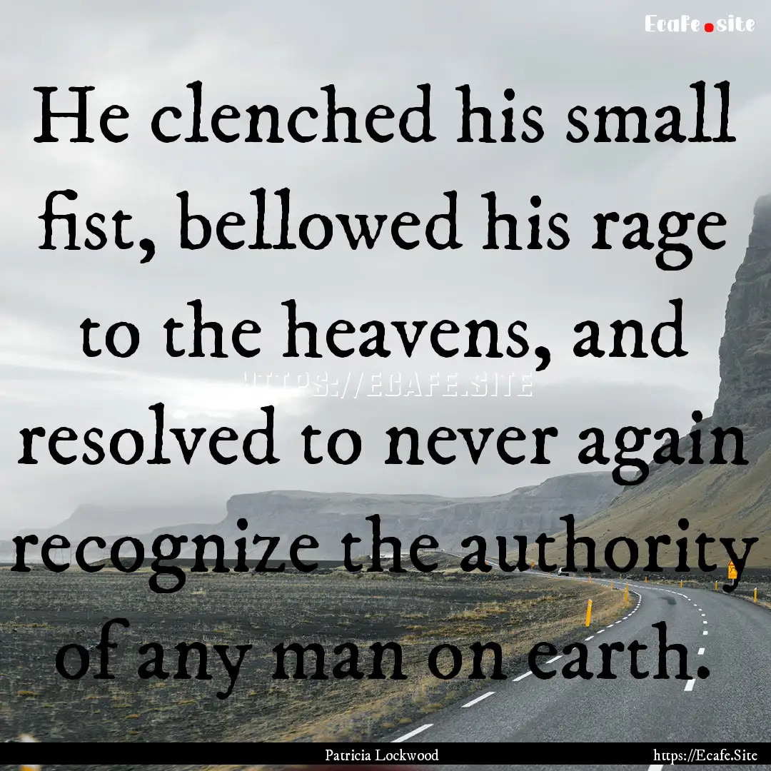 He clenched his small fist, bellowed his.... : Quote by Patricia Lockwood