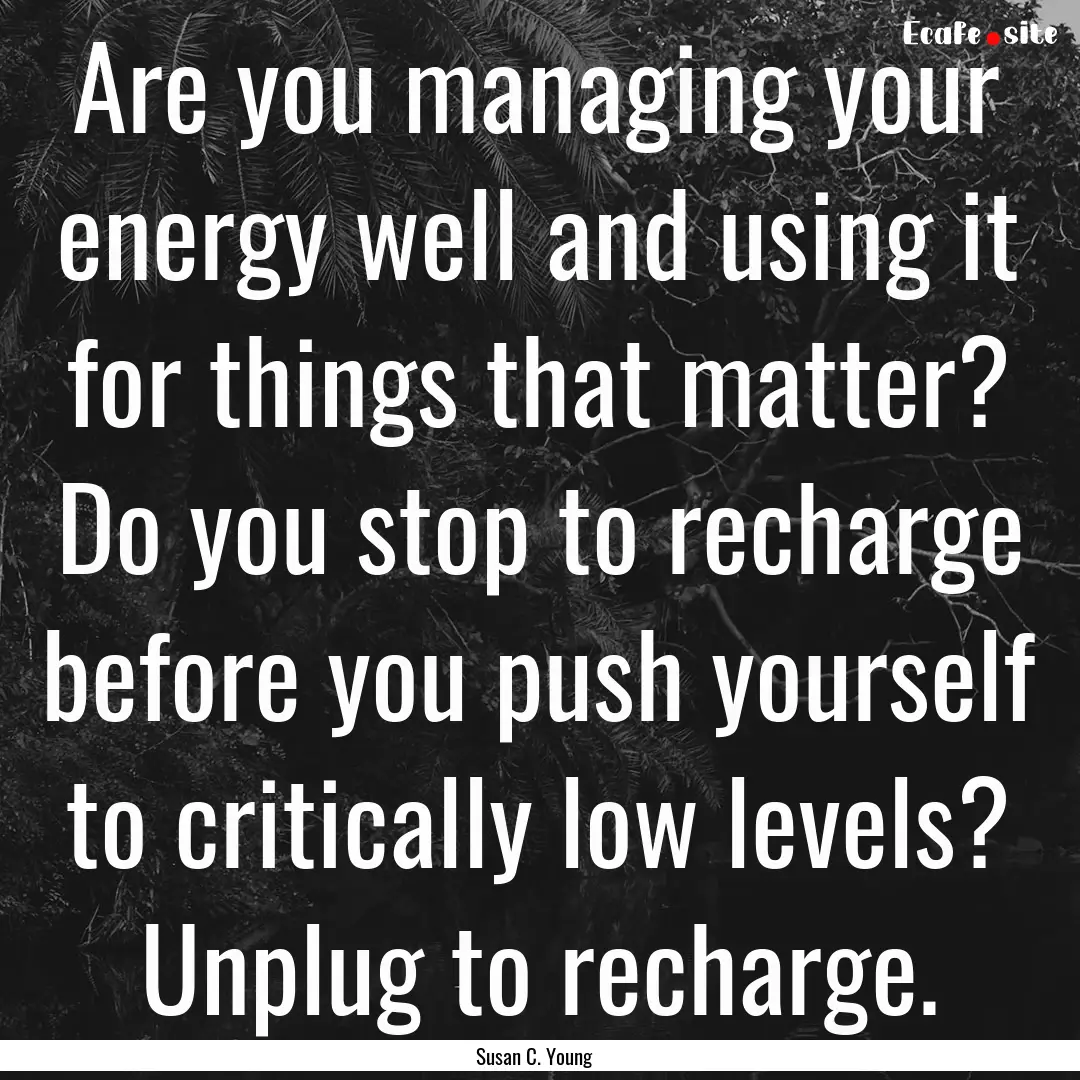 Are you managing your energy well and using.... : Quote by Susan C. Young