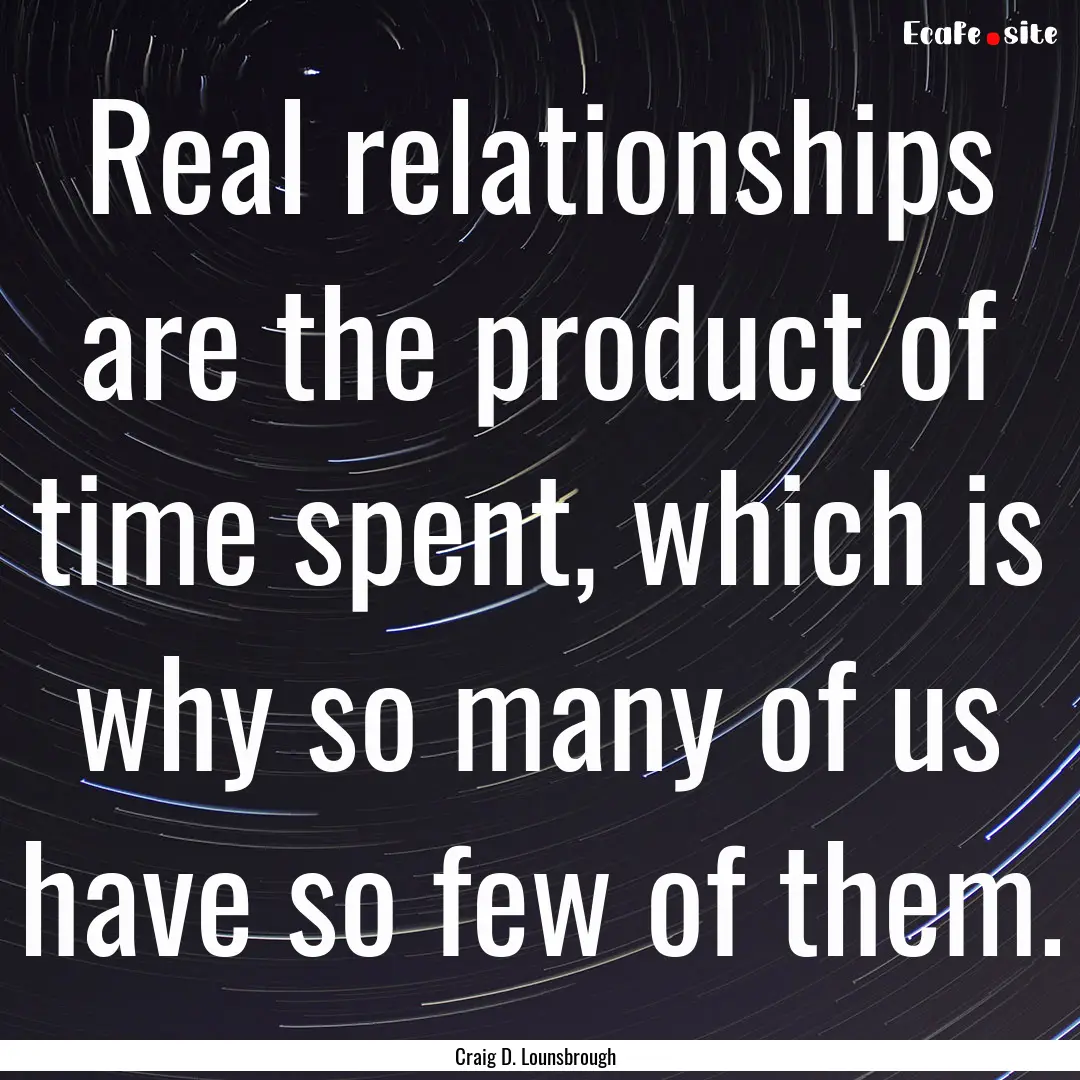 Real relationships are the product of time.... : Quote by Craig D. Lounsbrough