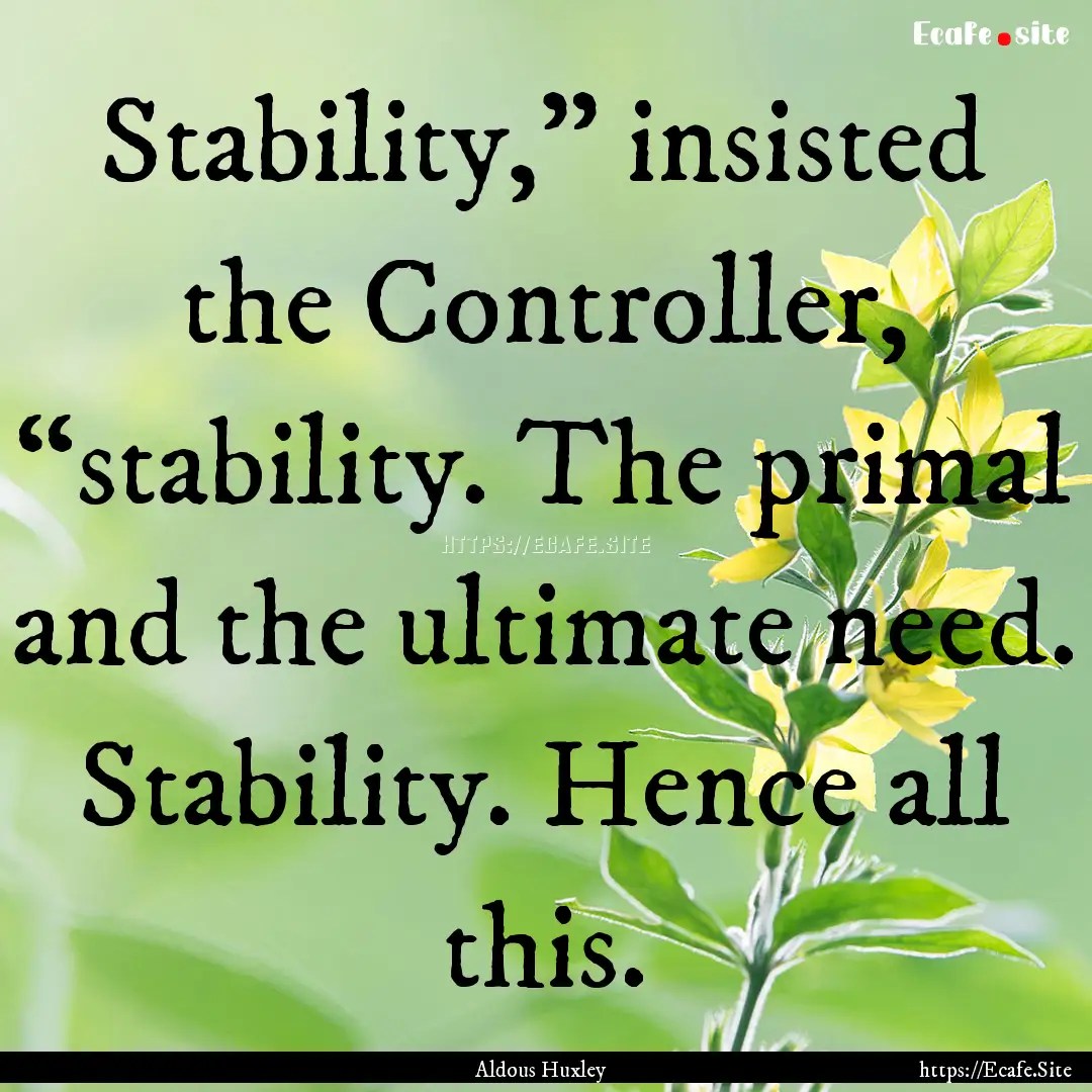 Stability,” insisted the Controller, “stability..... : Quote by Aldous Huxley