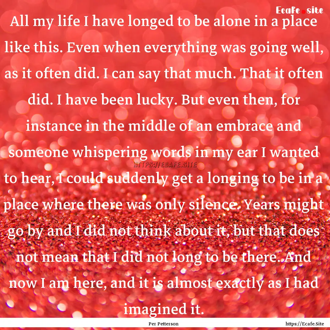 All my life I have longed to be alone in.... : Quote by Per Petterson