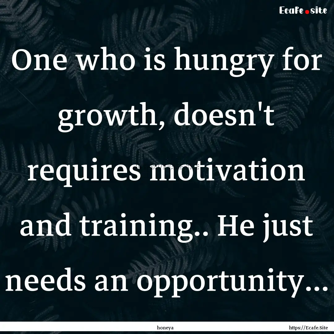 One who is hungry for growth, doesn't requires.... : Quote by honeya