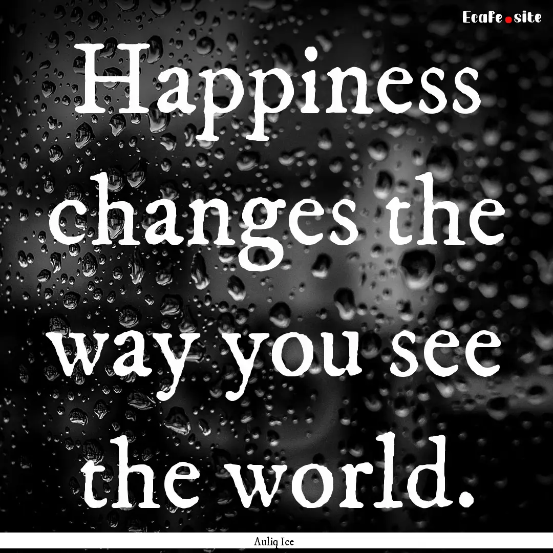 Happiness changes the way you see the world..... : Quote by Auliq Ice