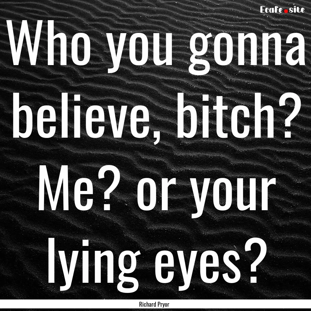 Who you gonna believe, bitch? Me? or your.... : Quote by Richard Pryor