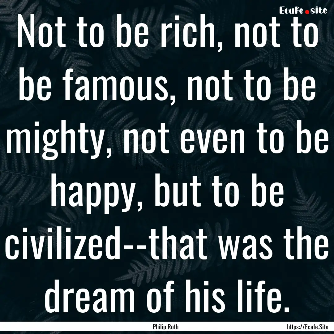 Not to be rich, not to be famous, not to.... : Quote by Philip Roth