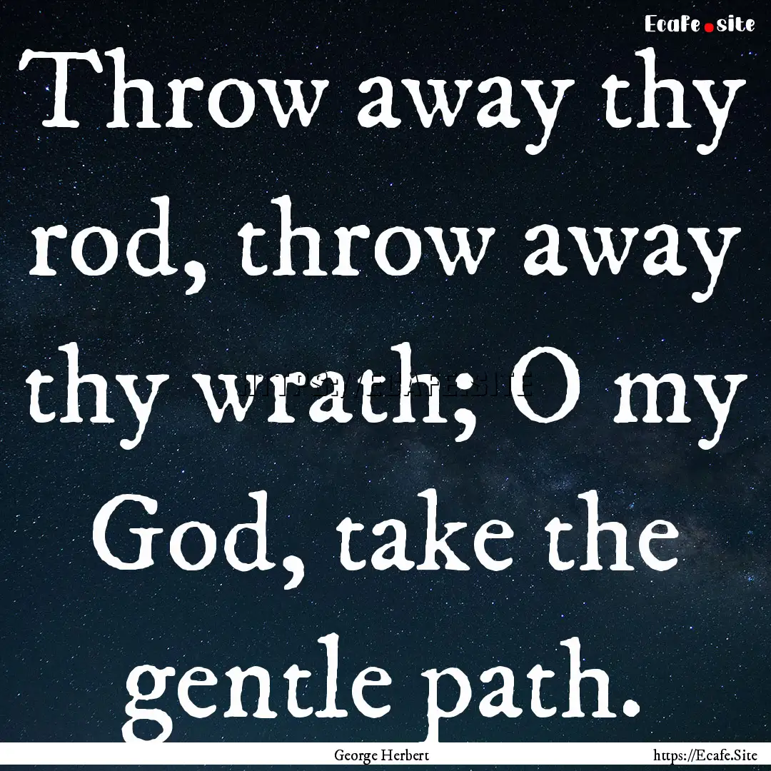 Throw away thy rod, throw away thy wrath;.... : Quote by George Herbert