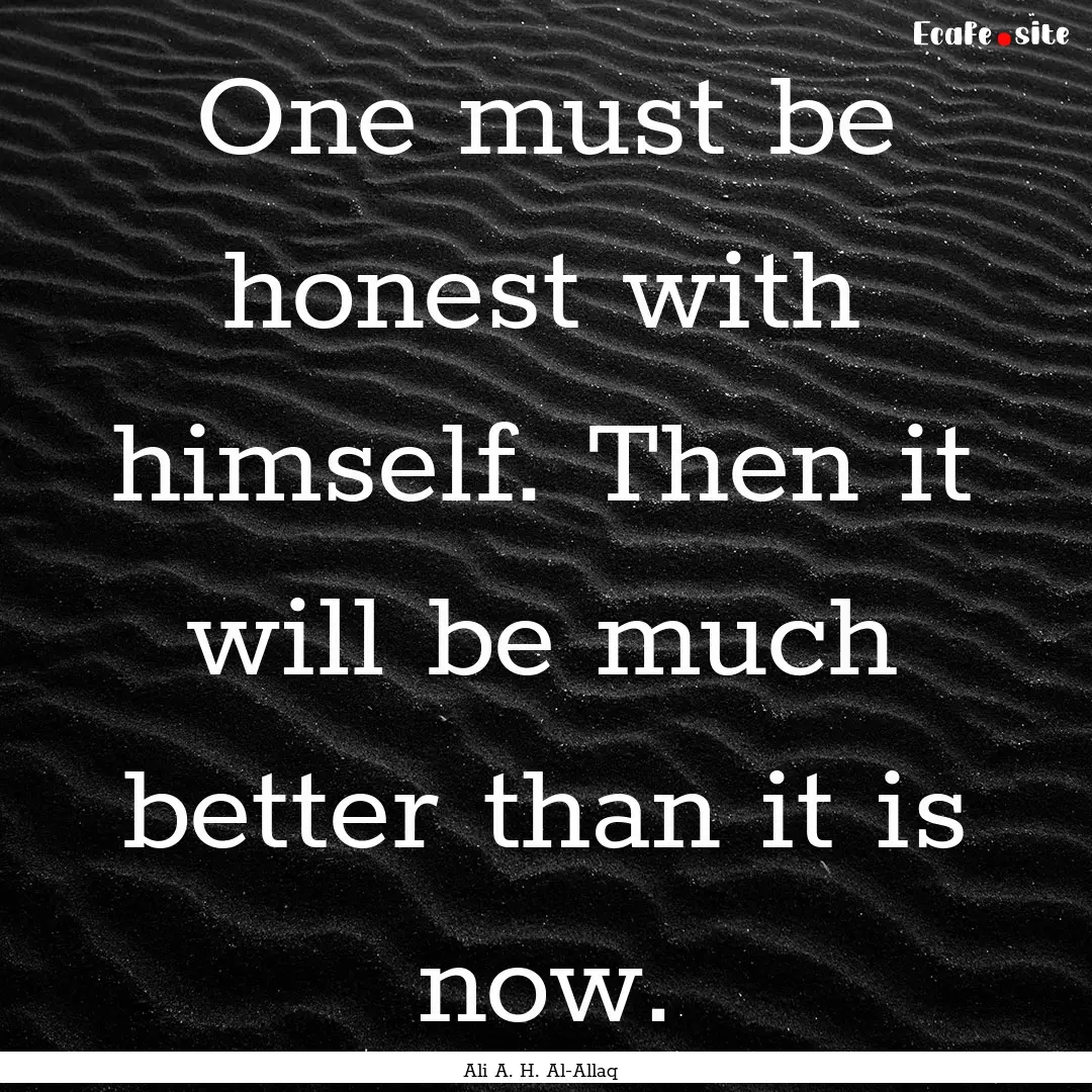 One must be honest with himself. Then it.... : Quote by Ali A. H. Al-Allaq