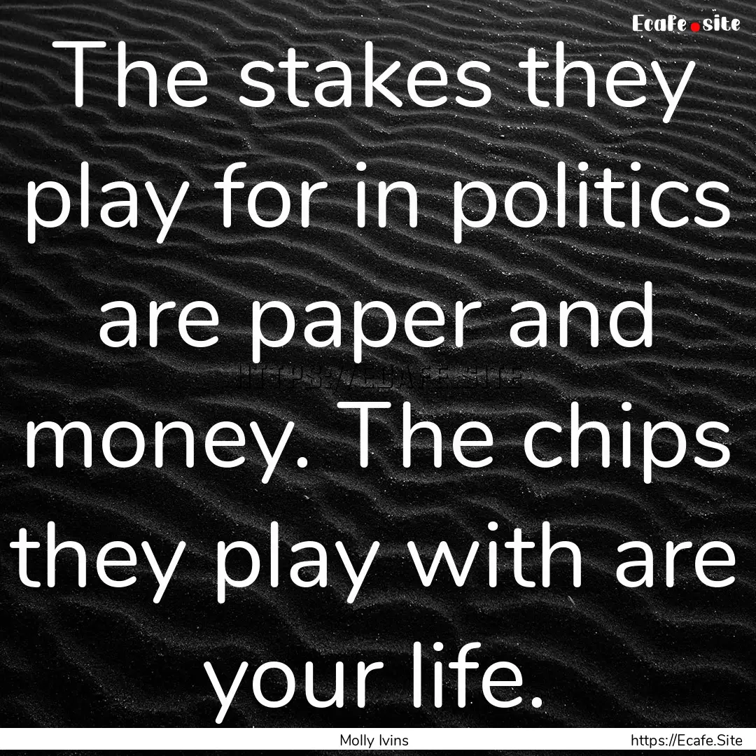 The stakes they play for in politics are.... : Quote by Molly Ivins