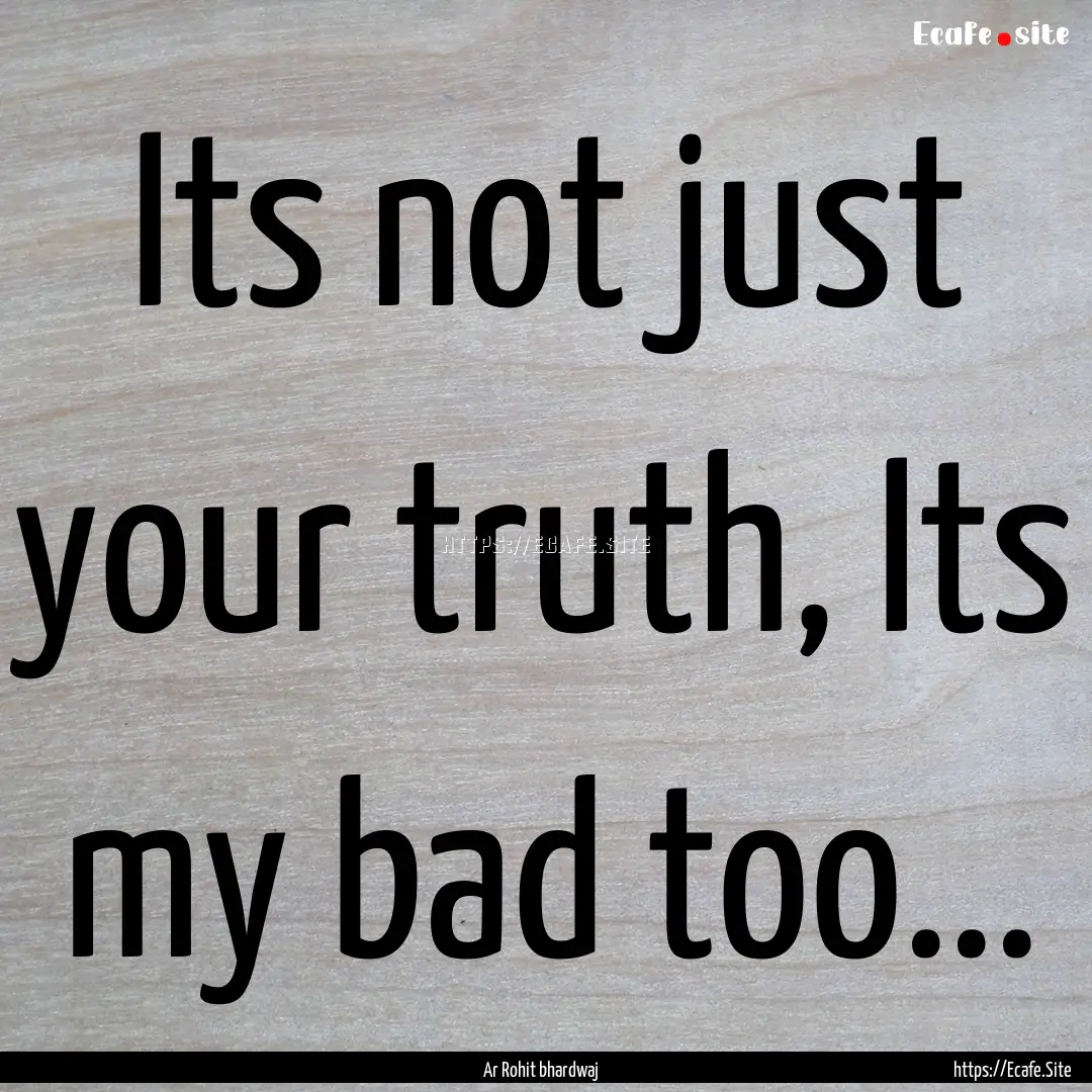 Its not just your truth, Its my bad too....... : Quote by Ar Rohit bhardwaj