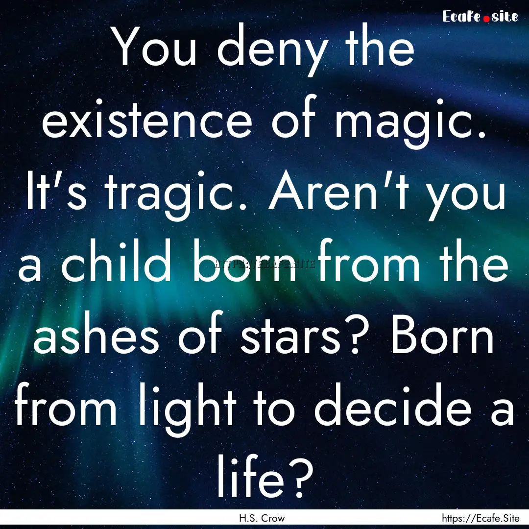 You deny the existence of magic. It's tragic..... : Quote by H.S. Crow