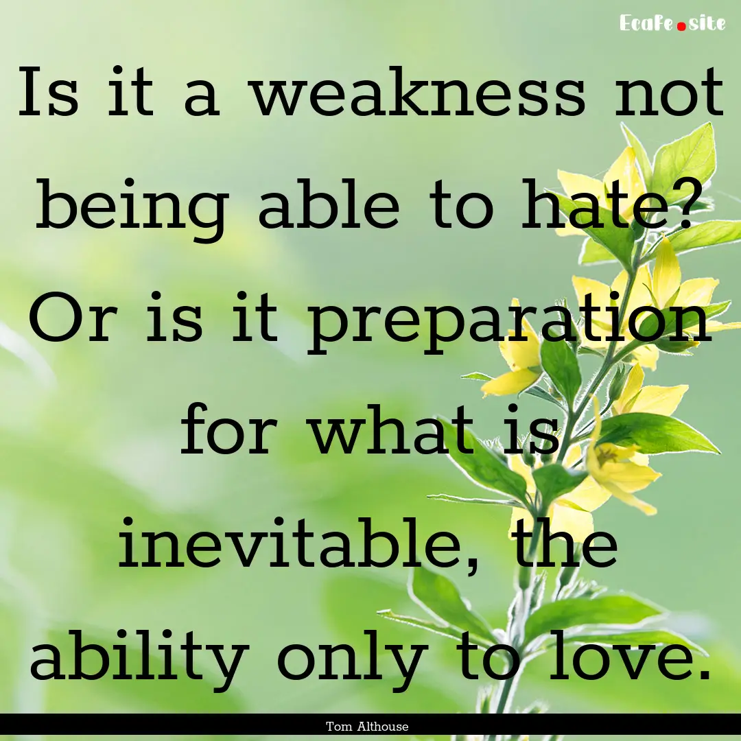 Is it a weakness not being able to hate?.... : Quote by Tom Althouse