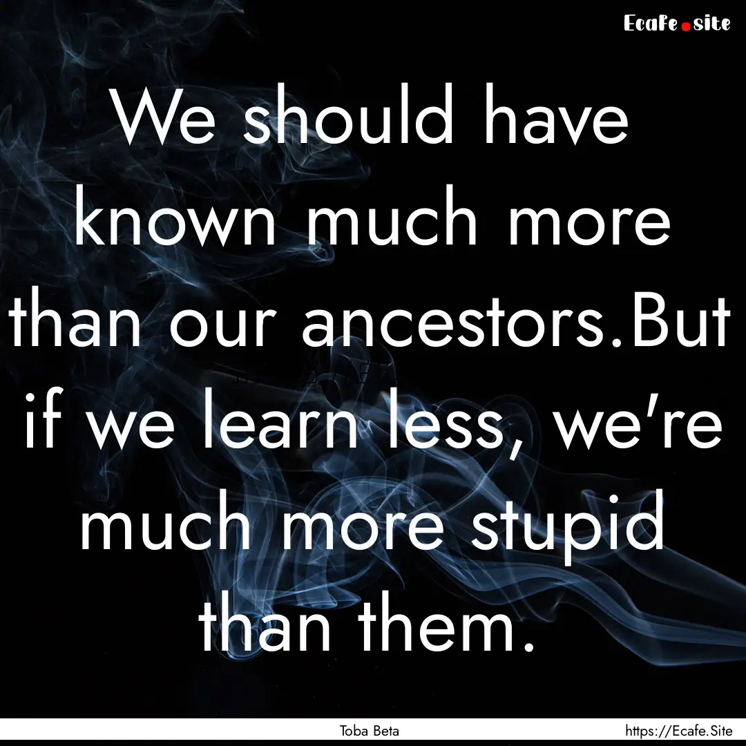 We should have known much more than our ancestors.But.... : Quote by Toba Beta