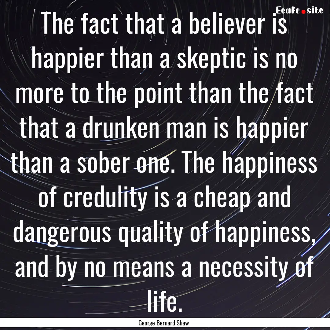 The fact that a believer is happier than.... : Quote by George Bernard Shaw