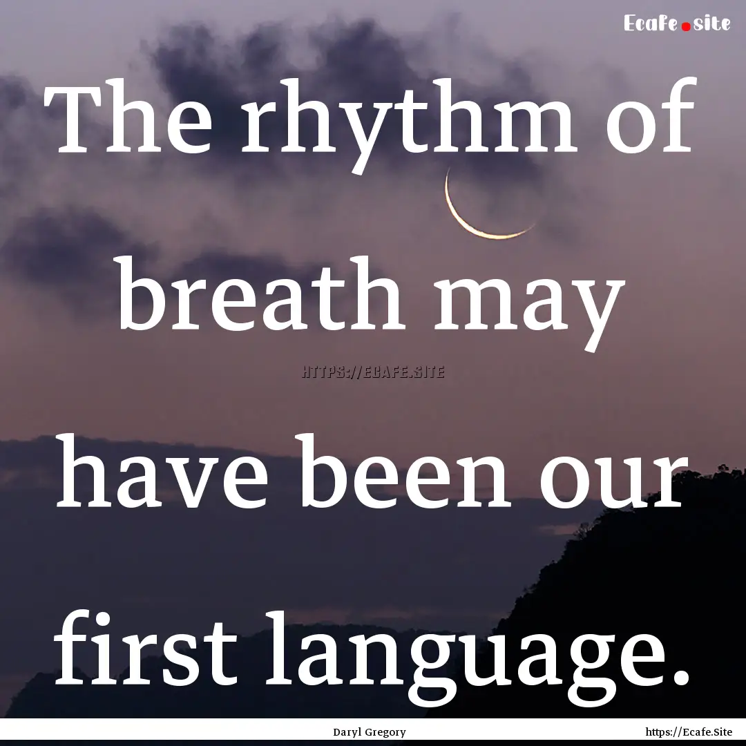 The rhythm of breath may have been our first.... : Quote by Daryl Gregory