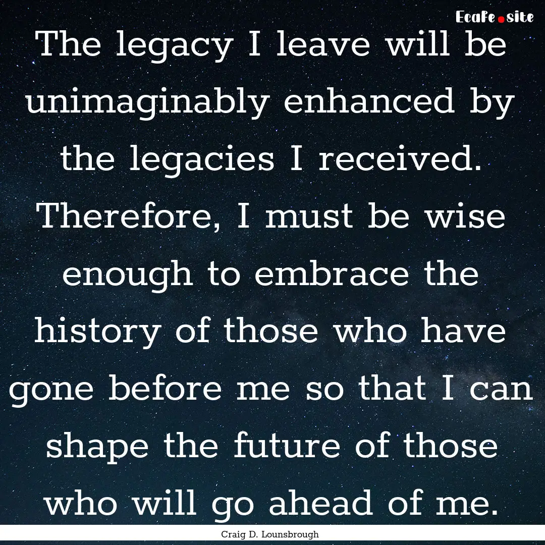 The legacy I leave will be unimaginably enhanced.... : Quote by Craig D. Lounsbrough