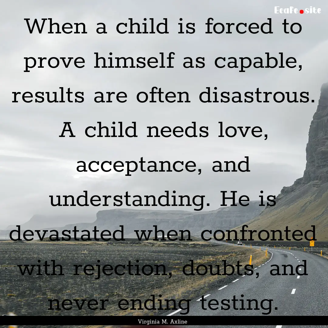 When a child is forced to prove himself as.... : Quote by Virginia M. Axline