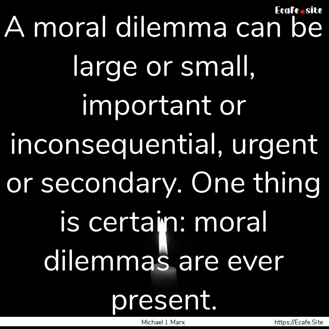 A moral dilemma can be large or small, important.... : Quote by Michael J. Marx