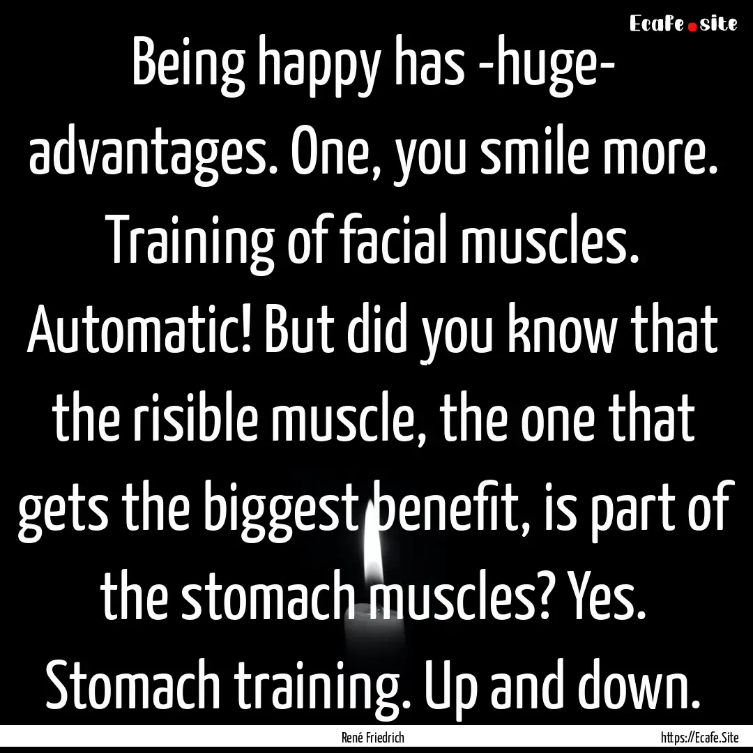 Being happy has -huge- advantages. One, you.... : Quote by René Friedrich