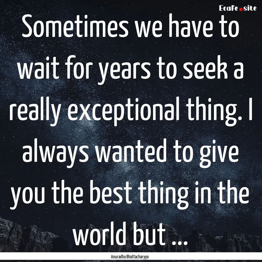 Sometimes we have to wait for years to seek.... : Quote by Anuradha Bhattacharyya