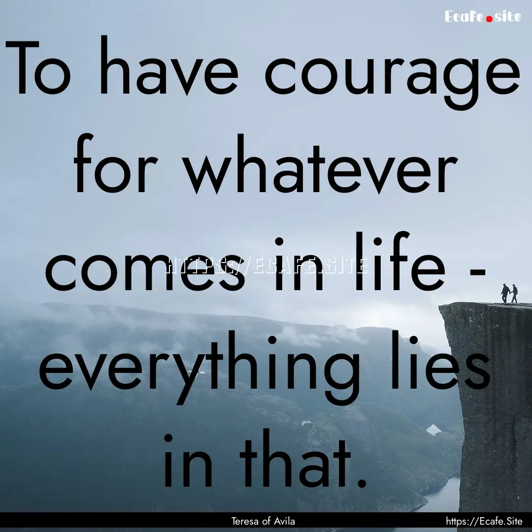 To have courage for whatever comes in life.... : Quote by Teresa of Avila