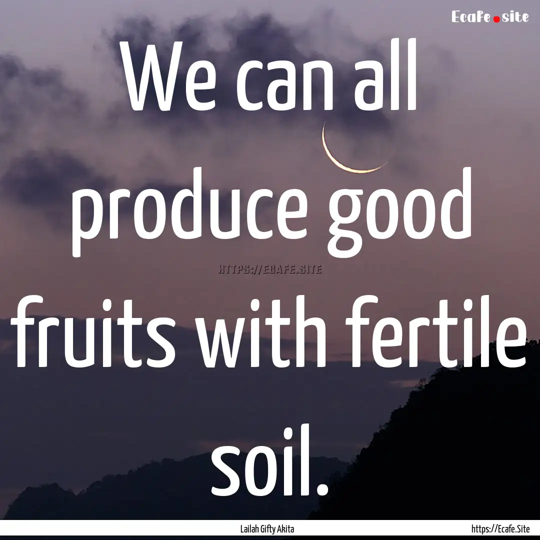 We can all produce good fruits with fertile.... : Quote by Lailah Gifty Akita