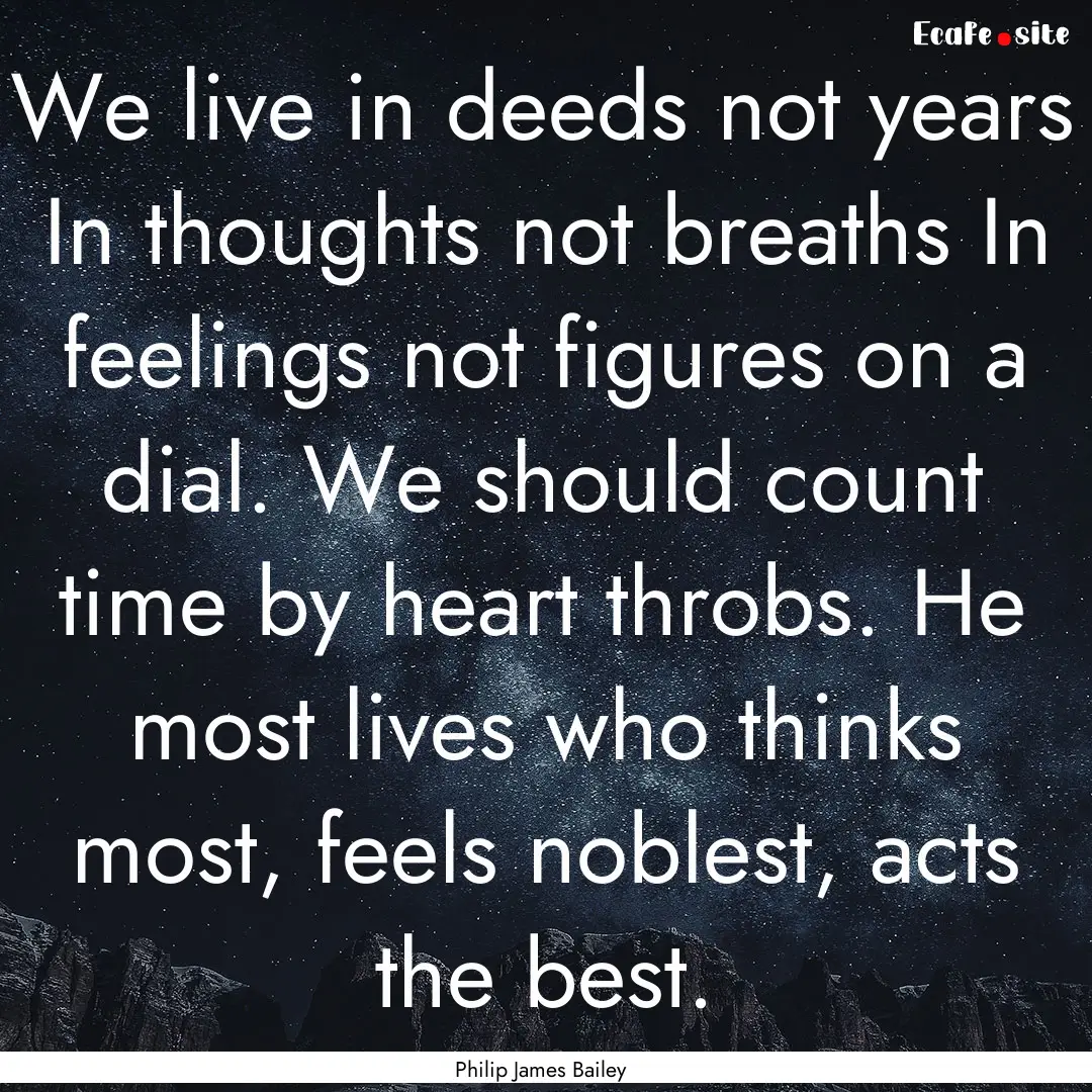 We live in deeds not years In thoughts not.... : Quote by Philip James Bailey