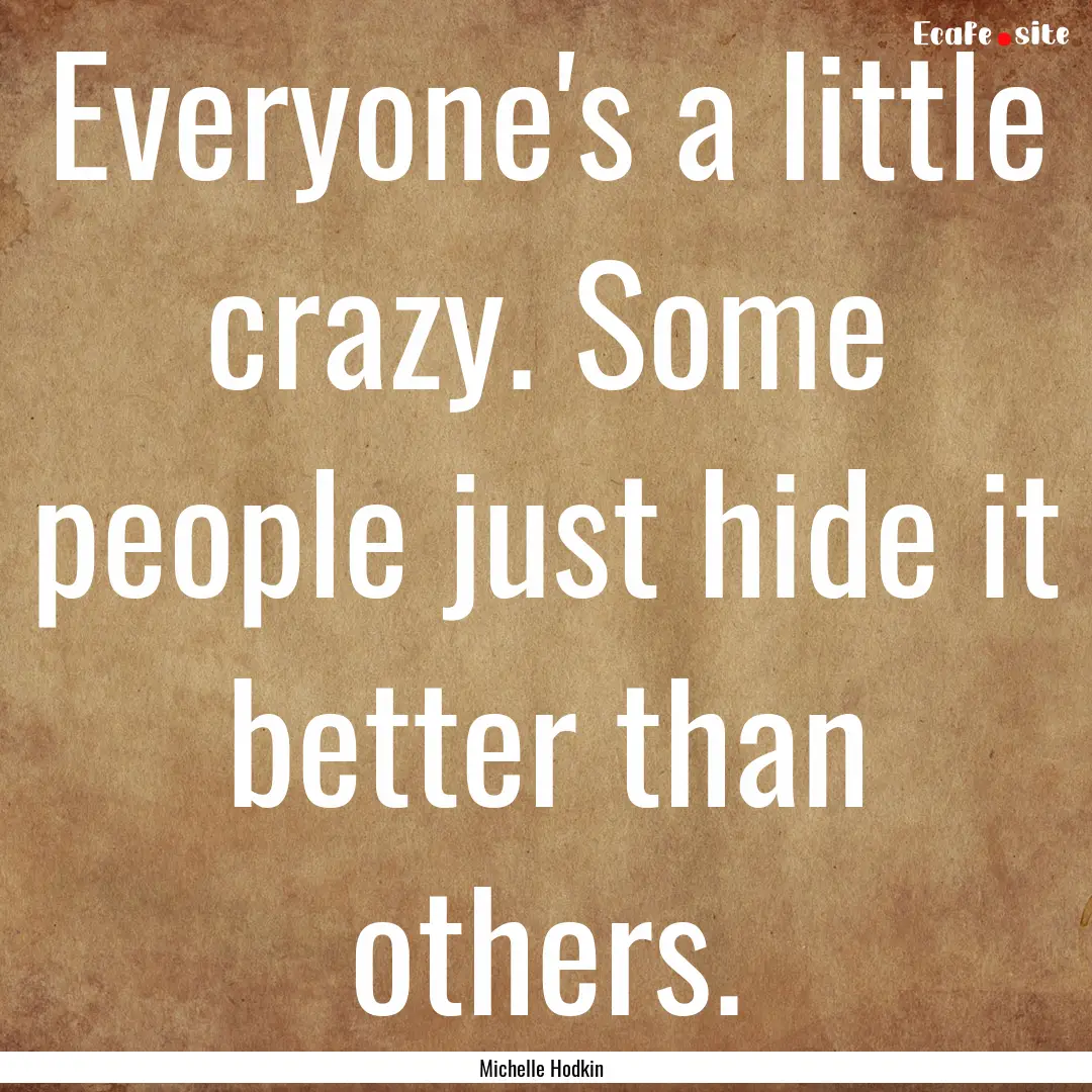 Everyone's a little crazy. Some people just.... : Quote by Michelle Hodkin