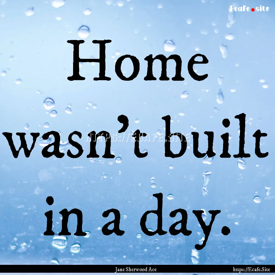 Home wasn't built in a day. : Quote by Jane Sherwood Ace