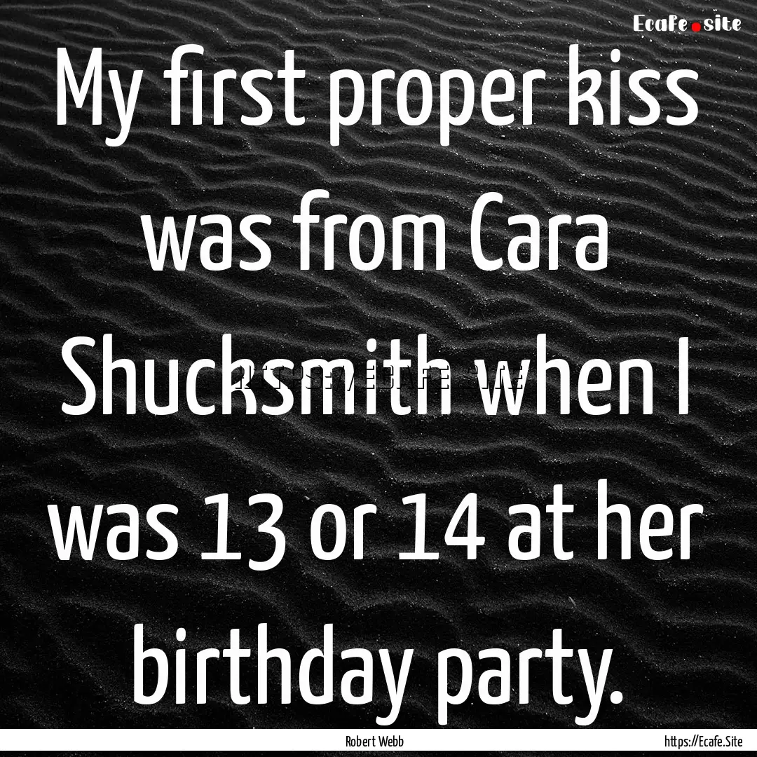 My first proper kiss was from Cara Shucksmith.... : Quote by Robert Webb