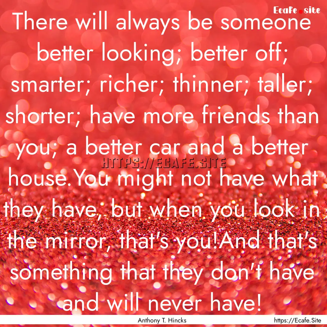 There will always be someone better looking;.... : Quote by Anthony T. Hincks