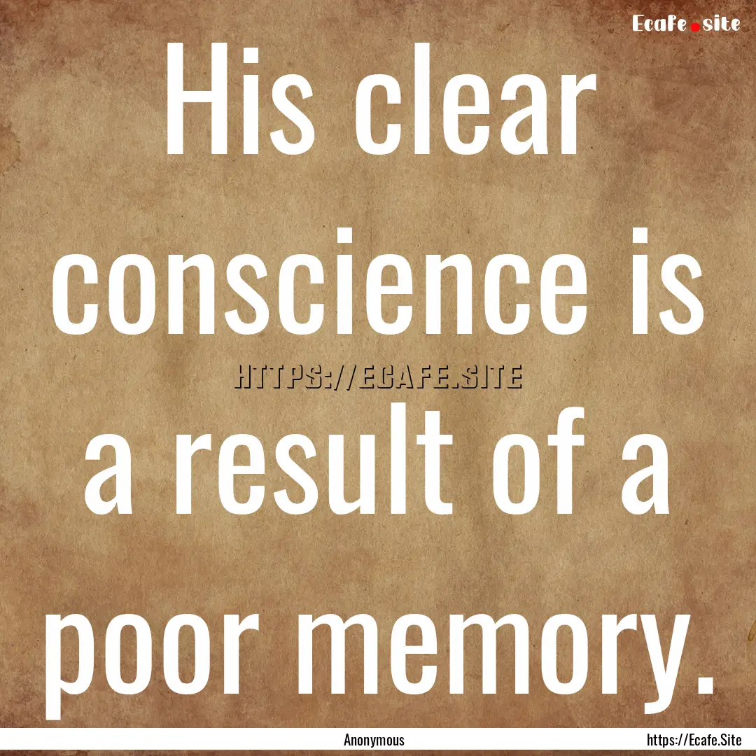 His clear conscience is a result of a poor.... : Quote by Anonymous