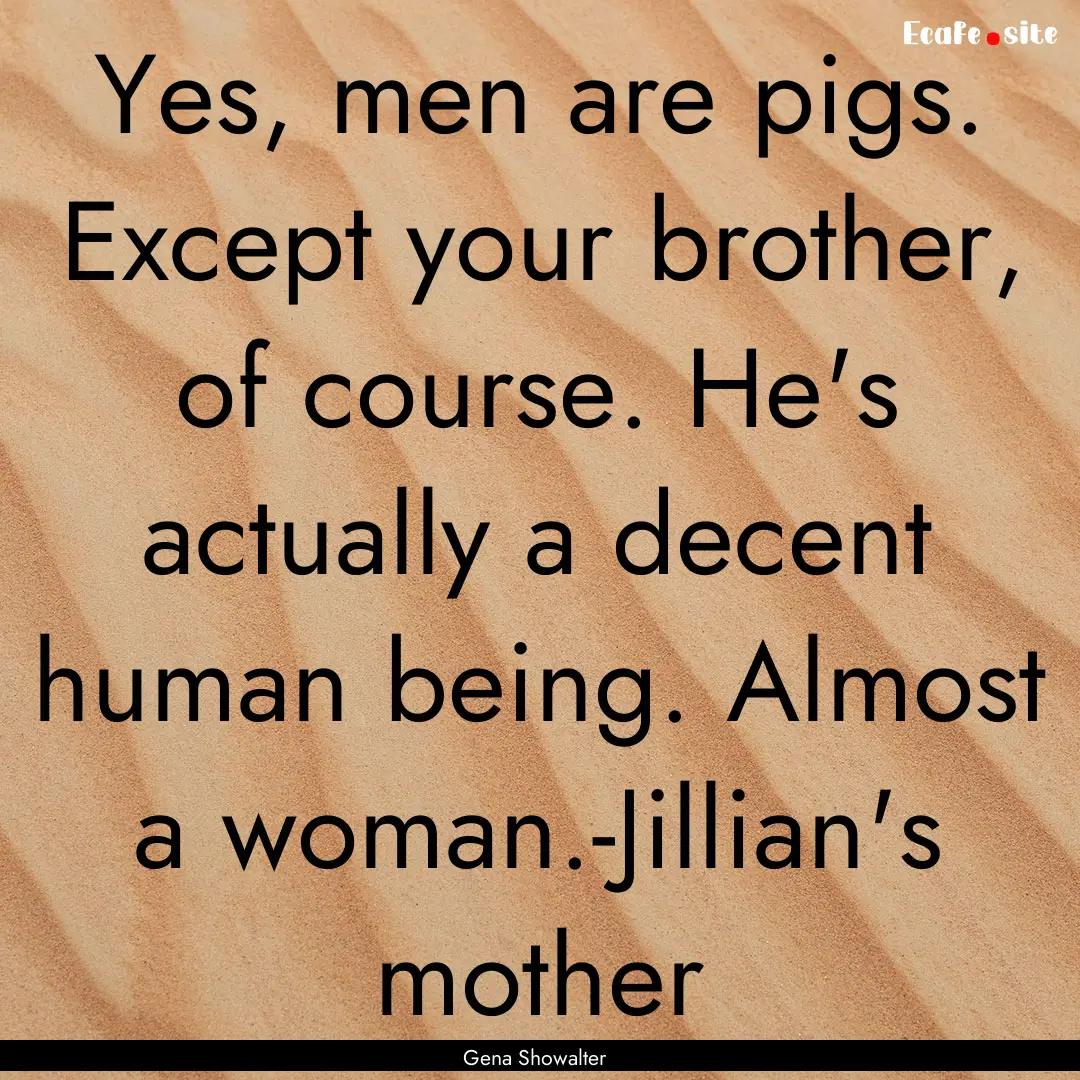 Yes, men are pigs. Except your brother, of.... : Quote by Gena Showalter