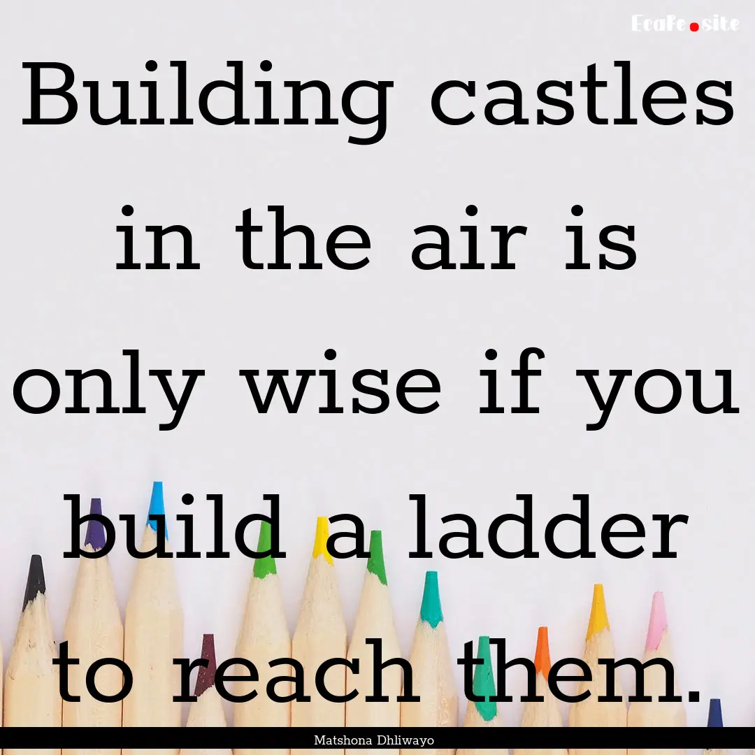 Building castles in the air is only wise.... : Quote by Matshona Dhliwayo