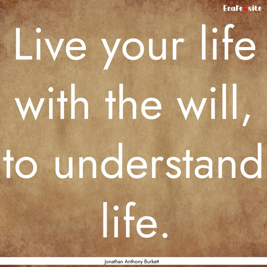 Live your life with the will, to understand.... : Quote by Jonathan Anthony Burkett