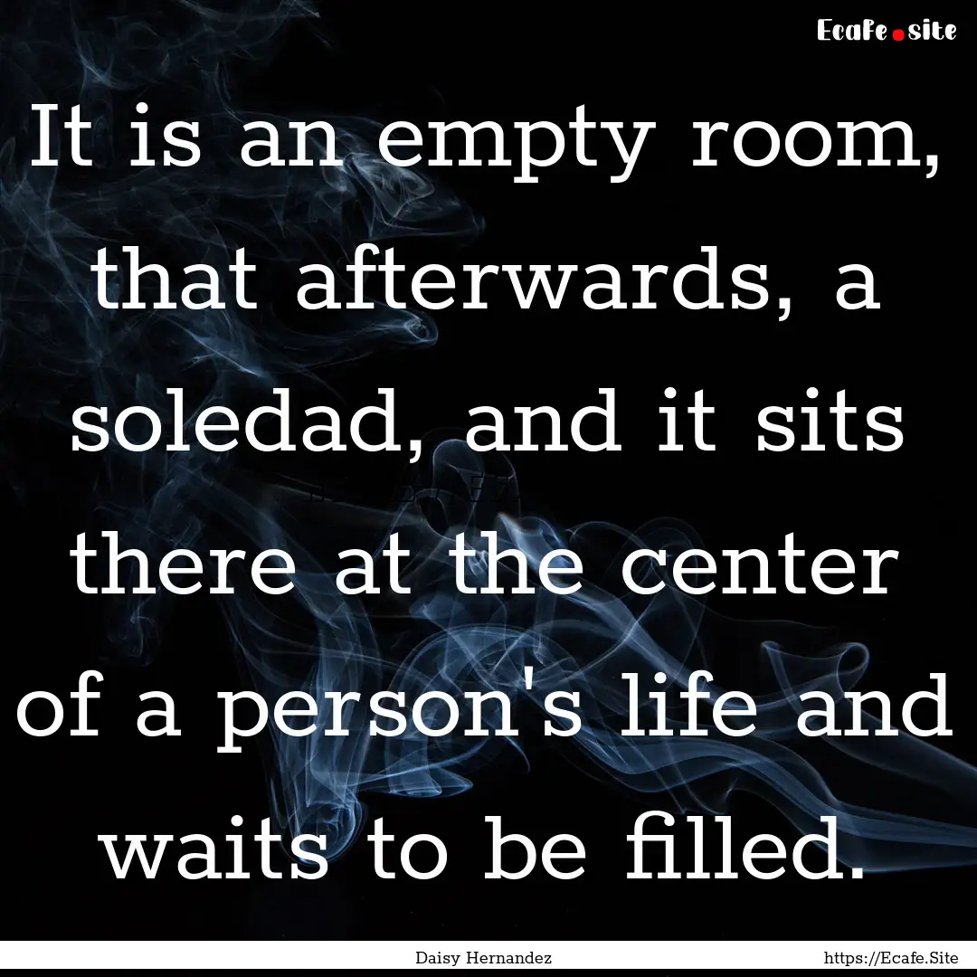 It is an empty room, that afterwards, a soledad,.... : Quote by Daisy Hernandez