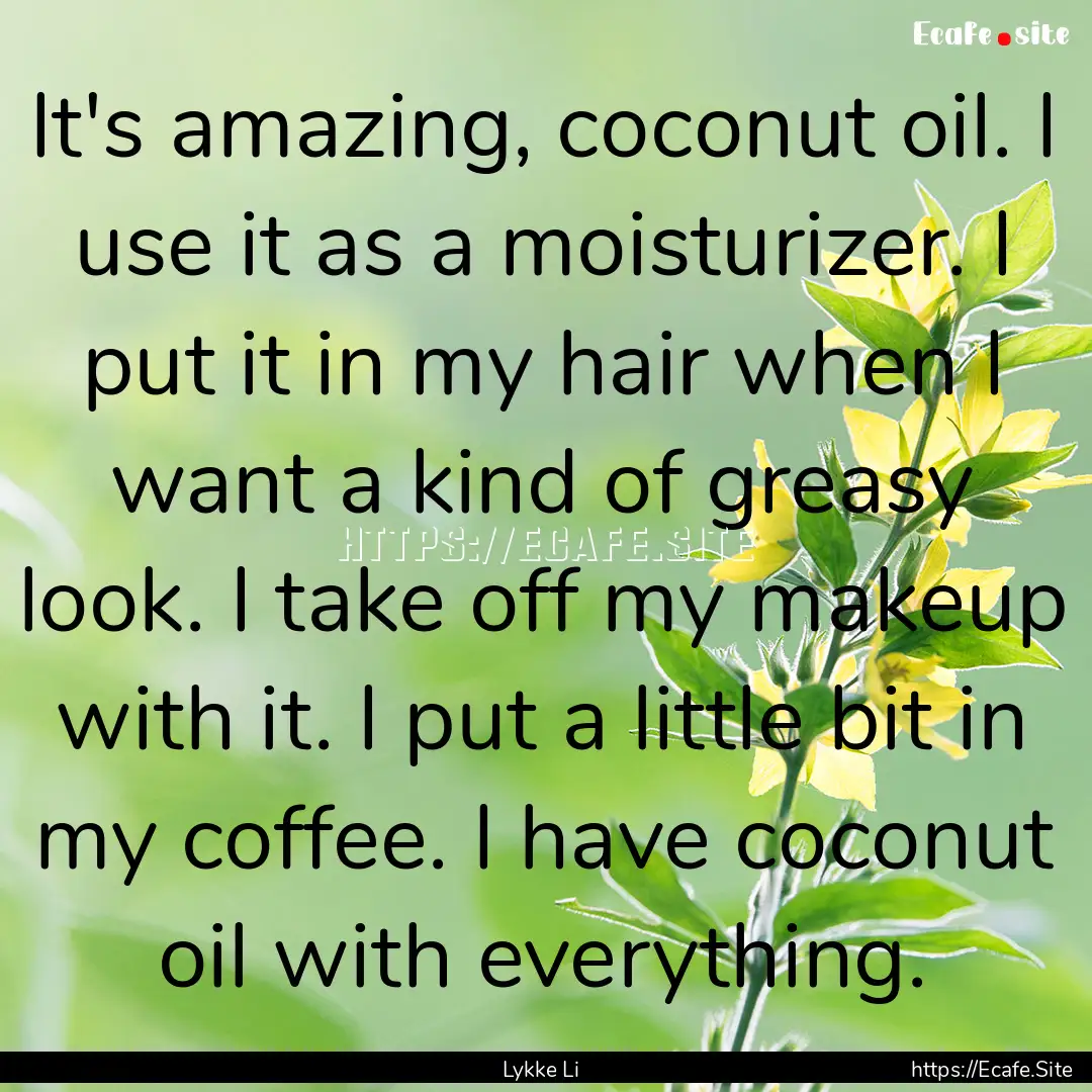 It's amazing, coconut oil. I use it as a.... : Quote by Lykke Li