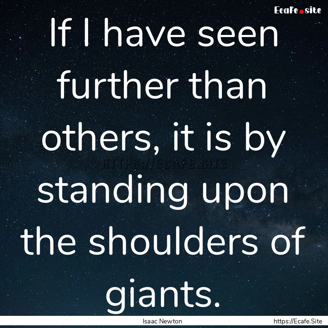 If I have seen further than others, it is.... : Quote by Isaac Newton