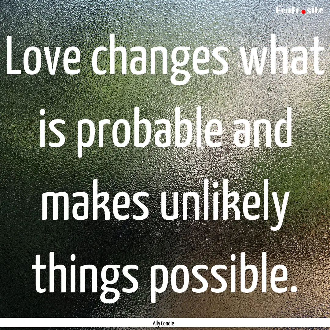 Love changes what is probable and makes unlikely.... : Quote by Ally Condie