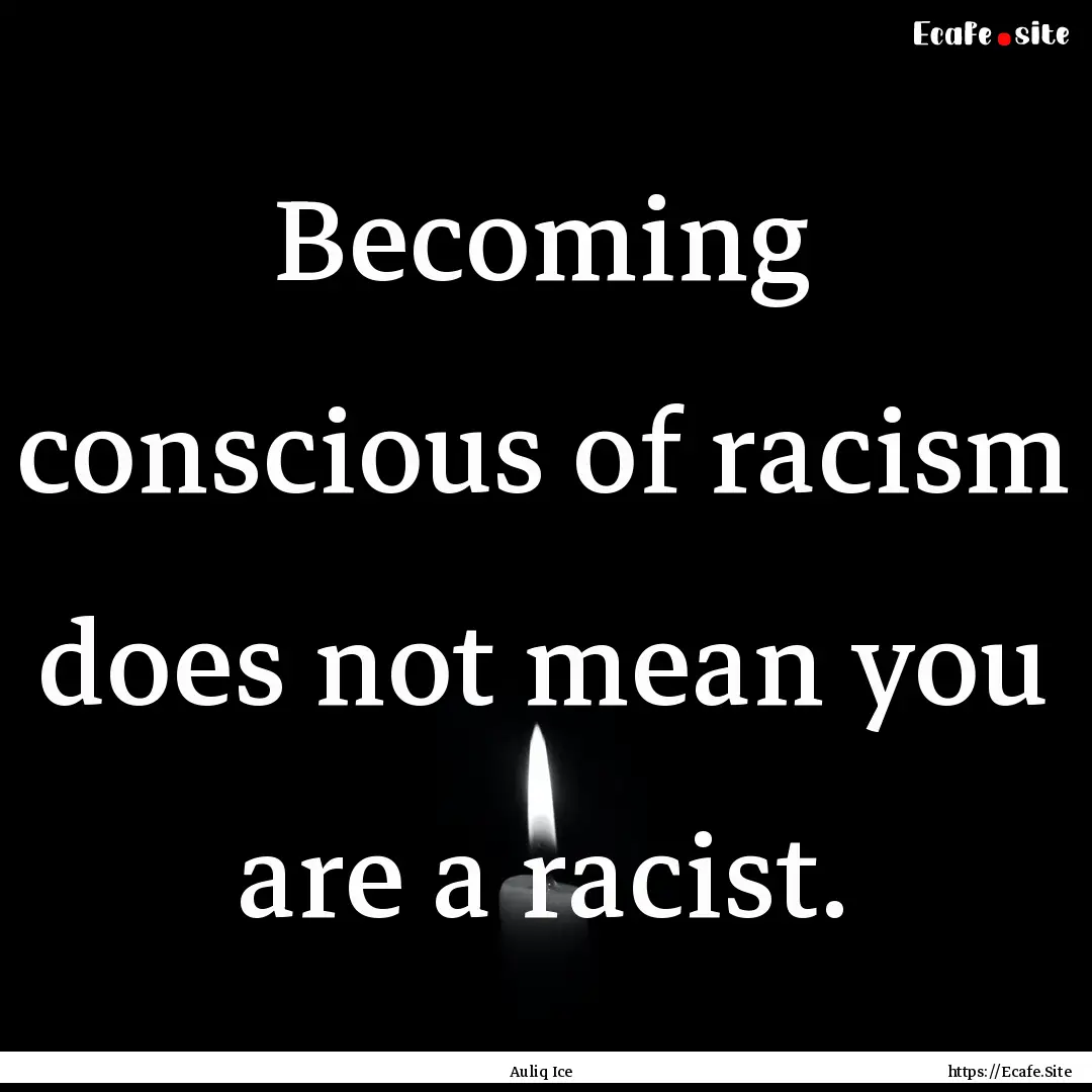 Becoming conscious of racism does not mean.... : Quote by Auliq Ice