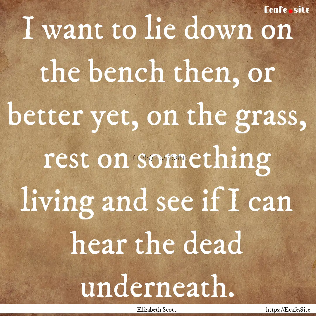 I want to lie down on the bench then, or.... : Quote by Elizabeth Scott