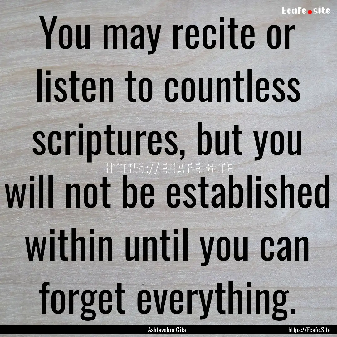 You may recite or listen to countless scriptures,.... : Quote by Ashtavakra Gita