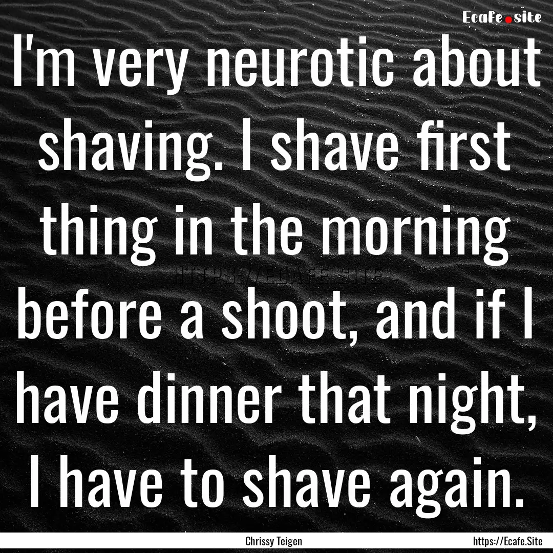 I'm very neurotic about shaving. I shave.... : Quote by Chrissy Teigen