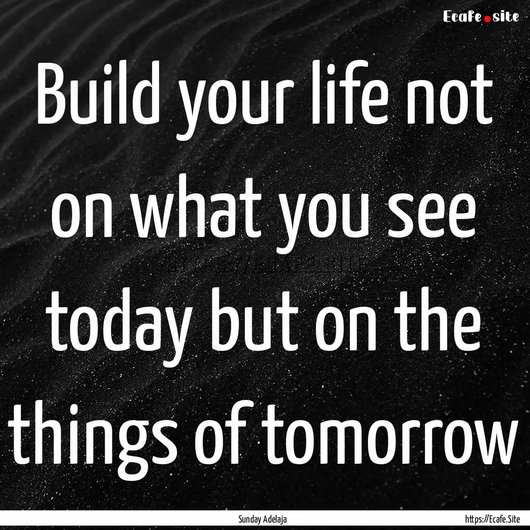 Build your life not on what you see today.... : Quote by Sunday Adelaja