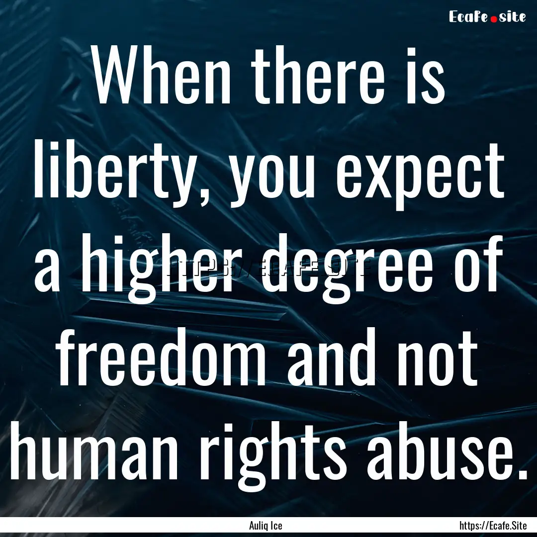 When there is liberty, you expect a higher.... : Quote by Auliq Ice