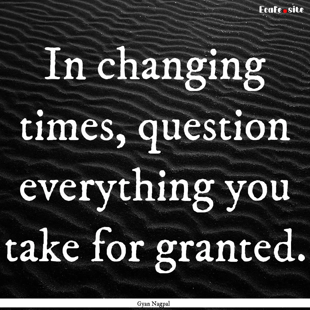 In changing times, question everything you.... : Quote by Gyan Nagpal